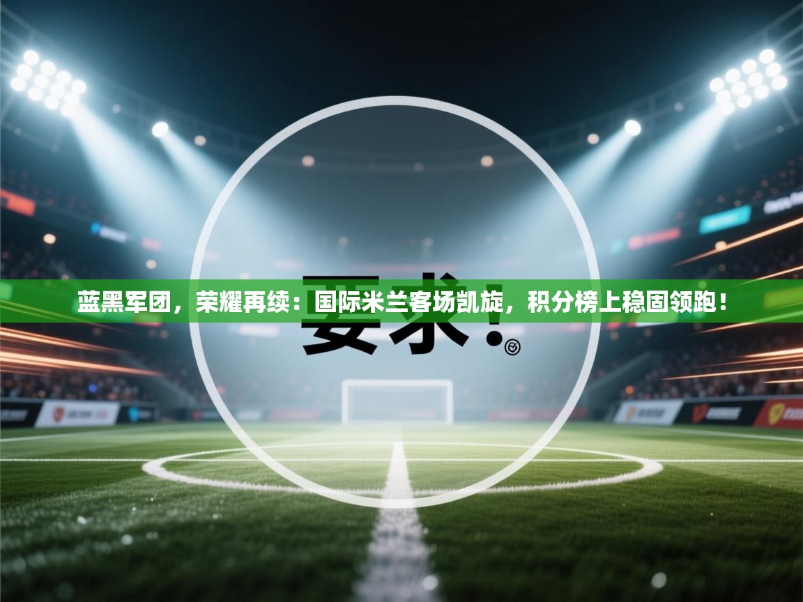 蓝黑军团，荣耀再续：国际米兰客场凯旋，积分榜上稳固领跑！  第2张