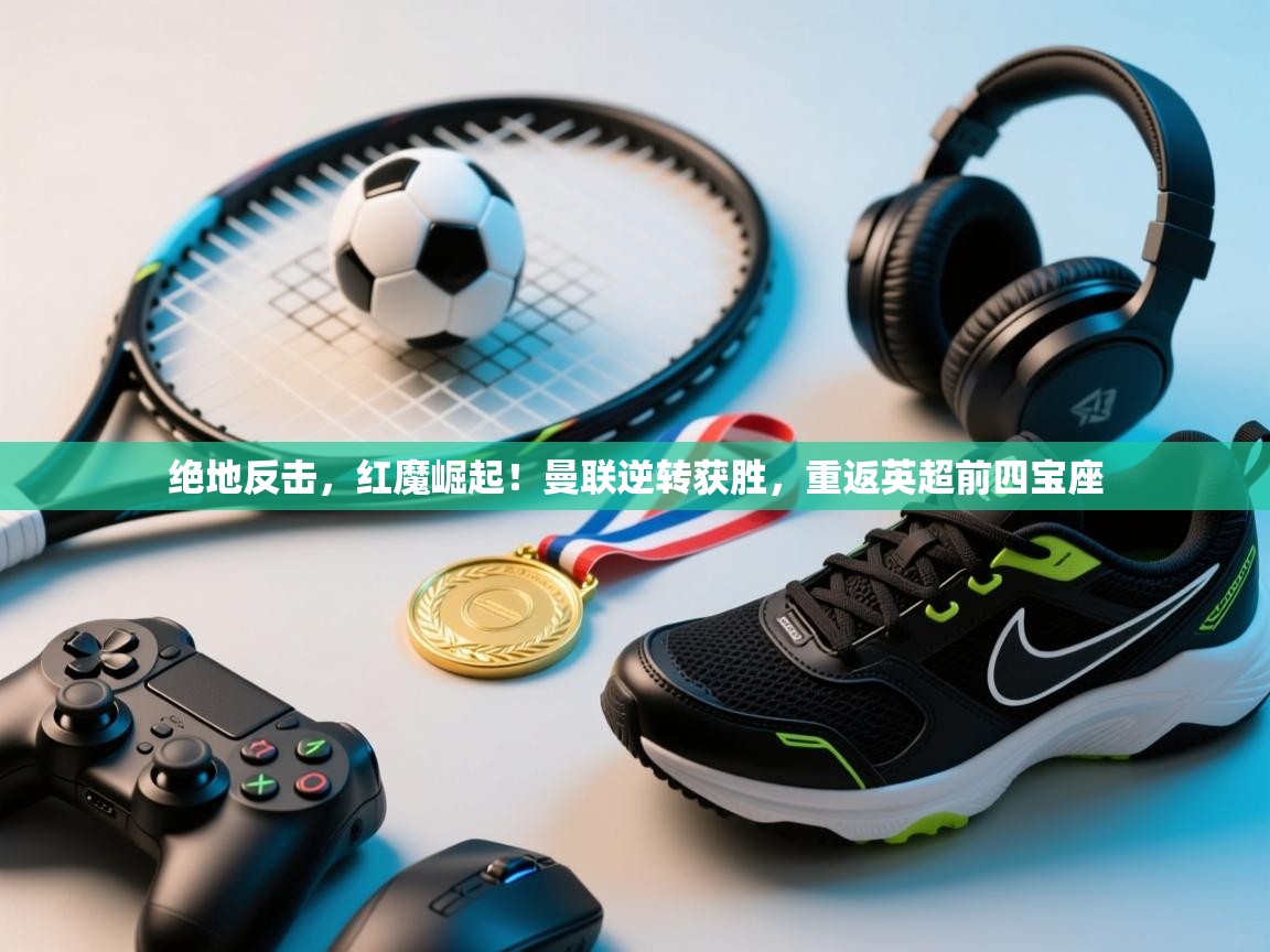 绝地反击，红魔崛起！曼联逆转获胜，重返英超前四宝座  第2张