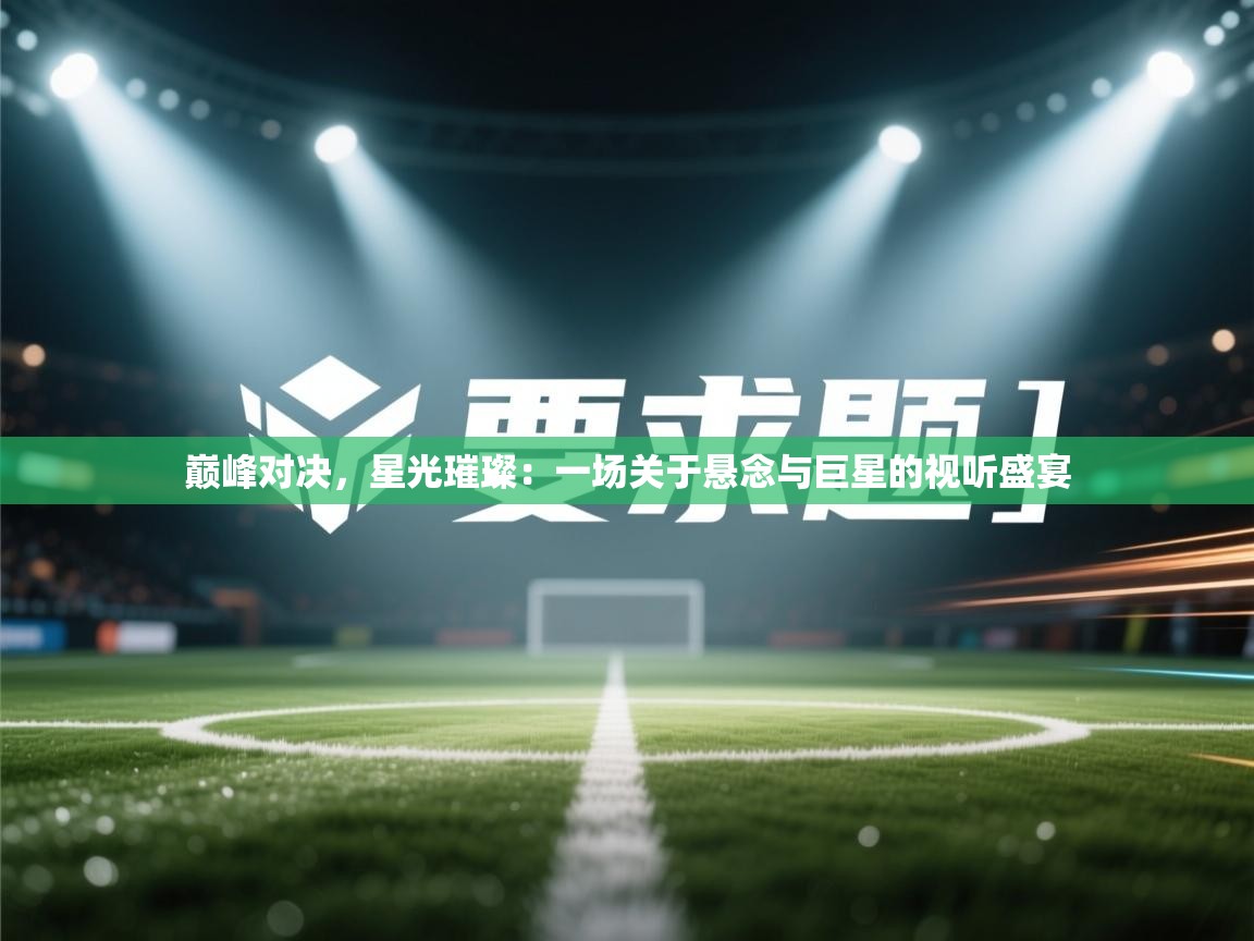 巅峰对决，星光璀璨：一场关于悬念与巨星的视听盛宴  第1张